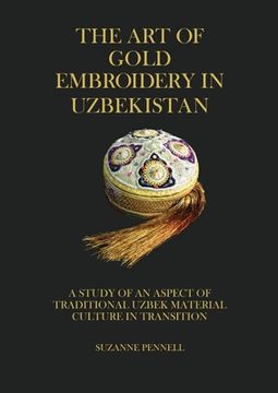 portada The Art of Gold Embroidery in Uzbekistan: A Study of an Aspect of Traditional Uzbek Material Culture in Transition. (en Inglés)