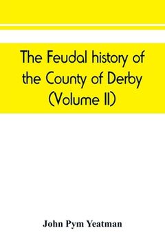 portada The feudal history of the County of Derby; (chiefly during the 11th, 12th, and 13th centuries) (Volume II) (en Inglés)