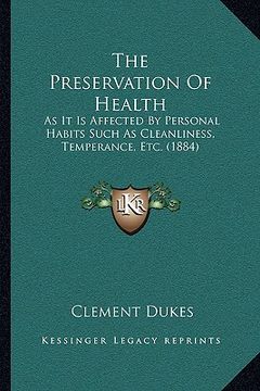 portada the preservation of health: as it is affected by personal habits such as cleanliness, temperance, etc. (1884) (en Inglés)