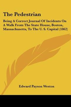 portada the pedestrian: being a correct journal of incidents on a walk from the state house, boston, massachusetts, to the u. s. capital (1862 (en Inglés)