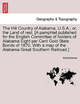portada the hill country of alabama, u.s.a.; or, the land of rest. [a pamphlet published for the english committee of holders of alabama eight per cent gold s (in English)