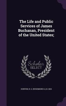 portada The Life and Public Services of James Buchanan, President of the United States; (in English)