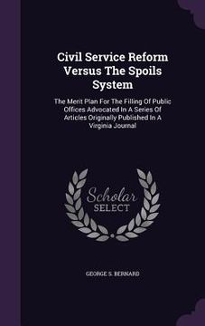 portada Civil Service Reform Versus The Spoils System: The Merit Plan For The Filling Of Public Offices Advocated In A Series Of Articles Originally Published