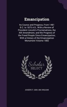 portada Emancipation: Its Course and Progress, From 1481 B.C. to 1875 A.D., With a Review of President Lincoln's Proclamations, the XIII Ame (en Inglés)