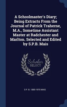 portada A Schoolmaster's Diary; Being Extracts From the Journal of Patrick Traherne, M.A., Sometime Assistant Master at Radchester and Marlton. Selected and E (en Inglés)