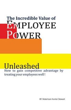 portada The Incredible Value of Employee Power: Unleashed How to gain competitive advantage by treating your employees well! (en Inglés)