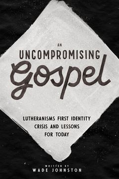 portada An Uncompromising Gospel: Lutheranism's First Identity Crisis and Lessons for Today