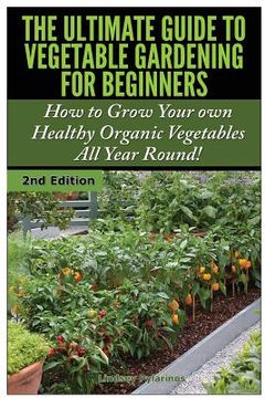 portada The Ultimate Guide to Vegetable Gardening for Beginners: How to Grow Your Own Healthy Organic Vegetables All Year Round! (en Inglés)