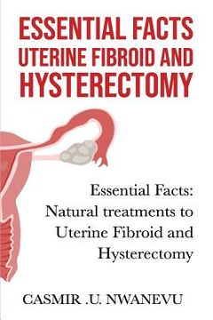 portada Essential facts uterine fibroid and hysterectomy: Essential facts: Natural treatments to uterine fibroid and hysterectomy (en Inglés)