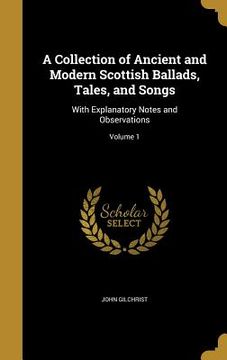 portada A Collection of Ancient and Modern Scottish Ballads, Tales, and Songs: With Explanatory Notes and Observations; Volume 1