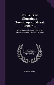 portada Portraits of Illustrious Personages of Great Britain...: With Biographical and Historical Memoirs of Their Lives and Actions (en Inglés)