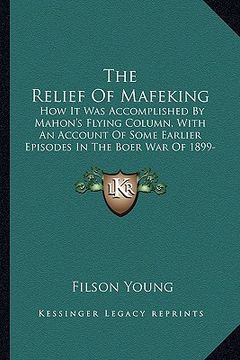 portada the relief of mafeking: how it was accomplished by mahon's flying column, with an account of some earlier episodes in the boer war of 1899-190 (in English)