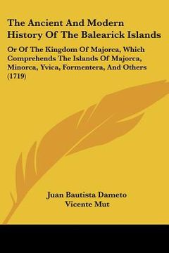 portada the ancient and modern history of the balearick islands: or of the kingdom of majorca, which comprehends the islands of majorca, minorca, yvica, forme (in English)