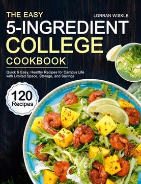 portada The Easy 5-Ingredient College Cookbook: 120 Quick & Easy, Healthy Recipes for Campus Life with Limited Space, Storage, and Savings (in English)