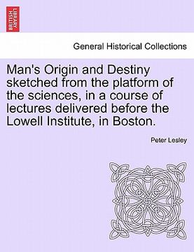 portada man's origin and destiny sketched from the platform of the sciences, in a course of lectures delivered before the lowell institute, in boston. (en Inglés)
