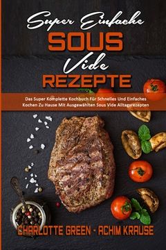 portada Super Einfache Sous Vide-Rezepte: Das Super Komplette Kochbuch Für Schnelles Und Einfaches Kochen Zu Hause Mit Ausgewählten Sous Vide Alltagsrezepten (en Alemán)