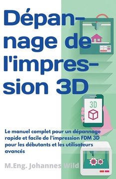 portada Dépannage de l'impression 3D: Le manuel complet pour un dépannage rapide et facile de l'impression FDM 3D pour les débutants et les utilisateurs ava (en Francés)