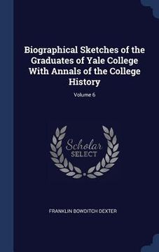 portada Biographical Sketches of the Graduates of Yale College With Annals of the College History; Volume 6 (en Inglés)