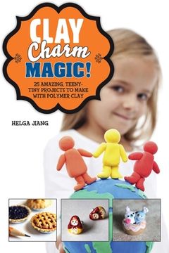 portada Clay Charm Magic!: 25 Amazing, Teeny-Tiny Projects to Make with Polymer Clay (en Inglés)