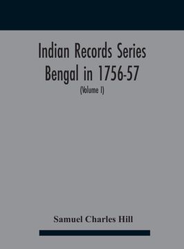 portada Indian Records Series Bengal in 1756-57, a selection of public and private papers dealing with the affairs of the British in Bengal during the reign o (en Inglés)