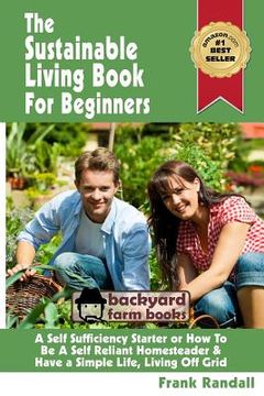 portada The Sustainable Living Book For Beginners: A Self Sufficiency Starter or How To Be A Self Reliant Homesteader & Have a Simple Life, Living Off Grid (en Inglés)