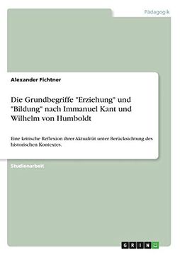 portada Die Grundbegriffe "Erziehung" und "Bildung" Nach Immanuel Kant und Wilhelm von Humboldt: Eine Kritische Reflexion Ihrer Aktualität Unter Berücksichtung des Historischen Kontextes. (en Alemán)