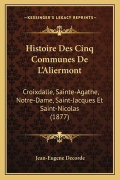 portada Histoire Des Cinq Communes De L'Aliermont: Croixdalle, Sainte-Agathe, Notre-Dame, Saint-Jacques Et Saint-Nicolas (1877) (en Francés)
