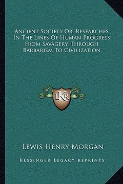 portada ancient society or, researches in the lines of human progress from savagery, through barbarism to civilization (in English)
