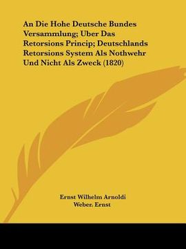 portada An Die Hohe Deutsche Bundes Versammlung; Uber Das Retorsions Princip; Deutschlands Retorsions System Als Nothwehr Und Nicht Als Zweck (1820) (en Alemán)