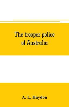 portada The trooper police of Australia; a record of mounted police work in the commonwealth from the earliest days of settlement to the present time (en Inglés)