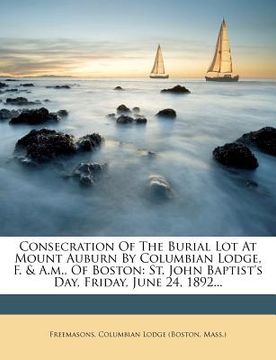 portada consecration of the burial lot at mount auburn by columbian lodge, f. & a.m., of boston: st. john baptist's day, friday, june 24, 1892...