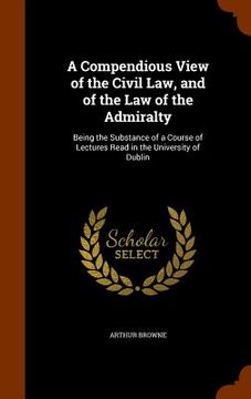 portada A Compendious View of the Civil Law, and of the Law of the Admiralty: Being the Substance of a Course of Lectures Read in the University of Dublin