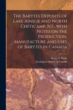 portada The Barytes Deposits of Lake Ainslie and North Cheticamp, N.S., With Notes on the Production, Manufacture and Uses of Barytes in Canada [microform] (in English)