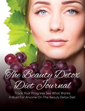 portada The Beauty Detox Diet Journal: Track Your Progress See What Works: A Must for Anyone on the Beauty Detox Diet
