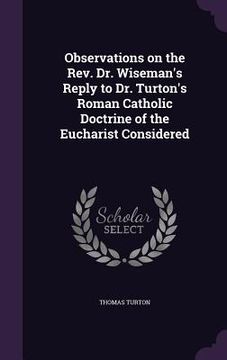 portada Observations on the Rev. Dr. Wiseman's Reply to Dr. Turton's Roman Catholic Doctrine of the Eucharist Considered (en Inglés)