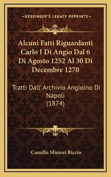 portada Alcuni Fatti Riguardanti Carlo I Di Angio Dal 6 Di Agosto 1252 Al 30 Di Decembre 1270: Tratti Dall' Archivio Angioino Di Napoli (1874) (in Italian)