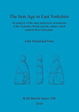 portada The Iron age in East Yorkshire: An Analysis of the Later Prehistoric Monuments of the Yorkshire Wold and the Culture Which Marked Their Final Phase (Bar British Series) (en Inglés)