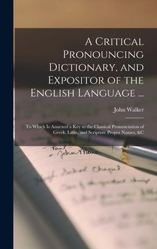 portada A Critical Pronouncing Dictionary, and Expositor of the English Language ...: To Which Is Annexed a Key to the Classical Pronunciation of Greek, Latin (en Inglés)