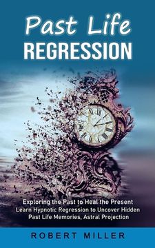 portada Past Life Regression: Exploring the Past to Heal the Present (Learn Hypnotic Regression to Uncover Hidden Past Life Memories, Astral Project (en Inglés)