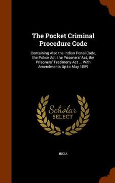 portada The Pocket Criminal Procedure Code: Containing Also the Indian Penal Code, the Police Act, the Prisoners' Act, the Prisoners' Testimony Act ... With A (en Inglés)