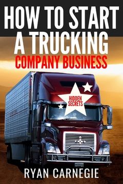 portada How To Start A Trucking Company Business: Trucking Business Secrets To Make Good Profits And Be Successful In The Industry (in English)