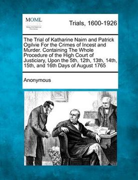 portada the trial of katharine nairn and patrick ogilvie for the crimes of incest and murder. containing the whole procedure of the high court of justiciary, (en Inglés)