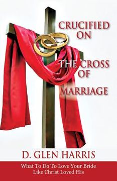 portada Crucified on the Cross of Marriage: What to Do to Love Your Bride Like Christ Loved His (in English)