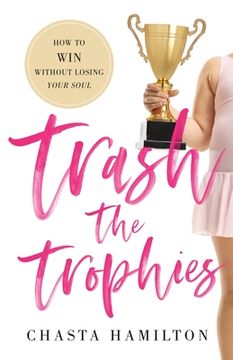 portada Trash the Trophies: How to Win Without Losing Your Soul (in English)
