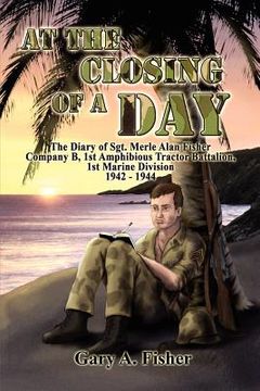 portada at the closing of a day - the diary of sgt. merle alan fisher company b, 1st amphibious tractor battalion, 1st marine division 1942-1944