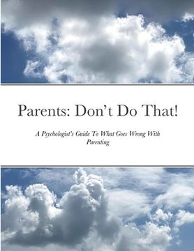 portada Parents: Don't Do That: A Psychologist's Guide To What Goes Wrong With Parenting (en Inglés)
