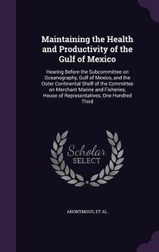 portada Maintaining the Health and Productivity of the Gulf of Mexico: Hearing Before the Subcommittee on Oceanography, Gulf of Mexico, and the Outer Continen (en Inglés)