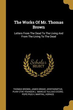 portada The Works Of Mr. Thomas Brown: Letters From The Dead To The Living And From The Living To The Dead (en Inglés)