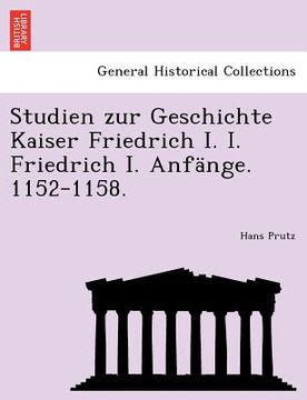 portada Studien Zur Geschichte Kaiser Friedrich I. I. Friedrich I. Anfänge. 1152-1158. (en Alemán)