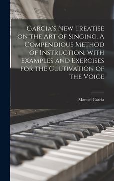 portada Garcia's New Treatise on the Art of Singing. A Compendious Method of Instruction, With Examples and Exercises for the Cultivation of the Voice (in English)